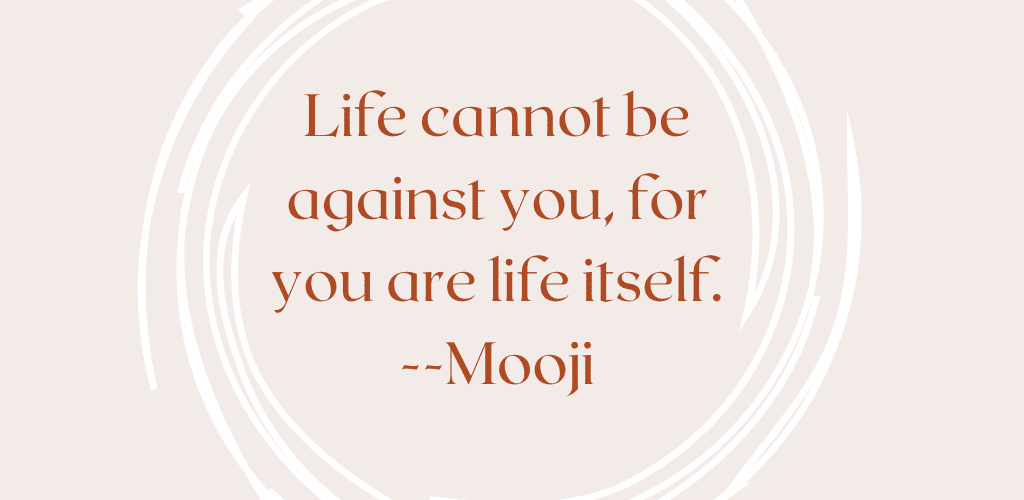 Life cannot be against you, for you are life itself